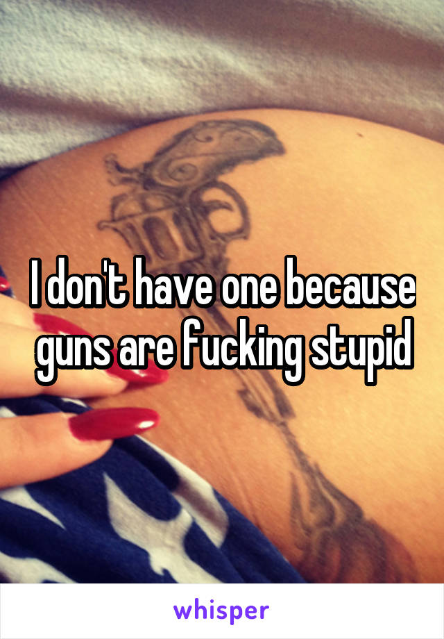 I don't have one because guns are fucking stupid