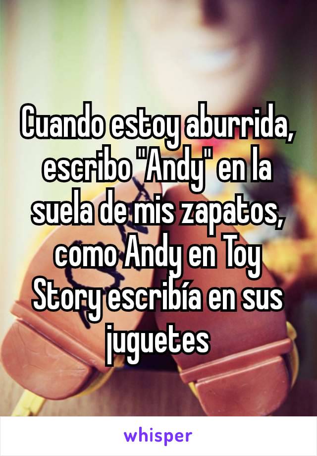 Cuando estoy aburrida, escribo "Andy" en la suela de mis zapatos, como Andy en Toy Story escribía en sus juguetes
