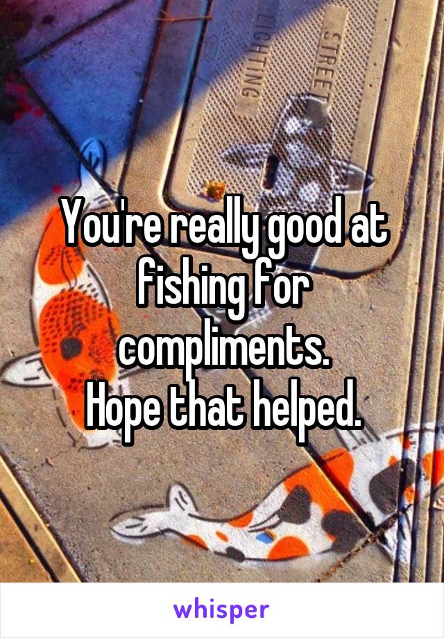 You're really good at fishing for compliments.
Hope that helped.