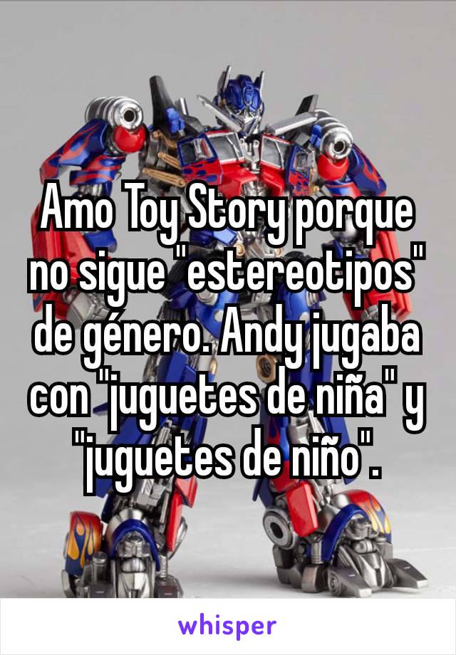 Amo Toy Story porque no sigue "estereotipos" de género. Andy jugaba con "juguetes de niña" y "juguetes de niño".