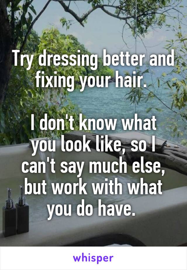 Try dressing better and fixing your hair. 

I don't know what you look like, so I can't say much else, but work with what you do have. 