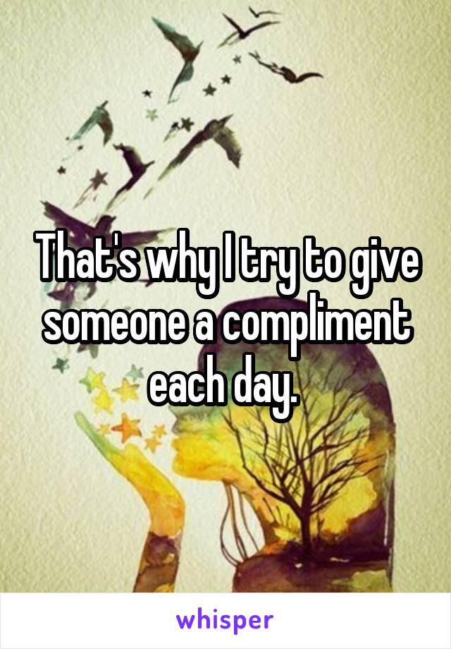 That's why I try to give someone a compliment each day. 