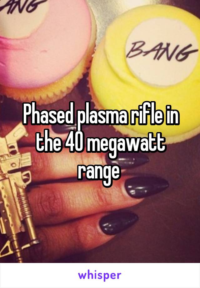 Phased plasma rifle in the 40 megawatt range 