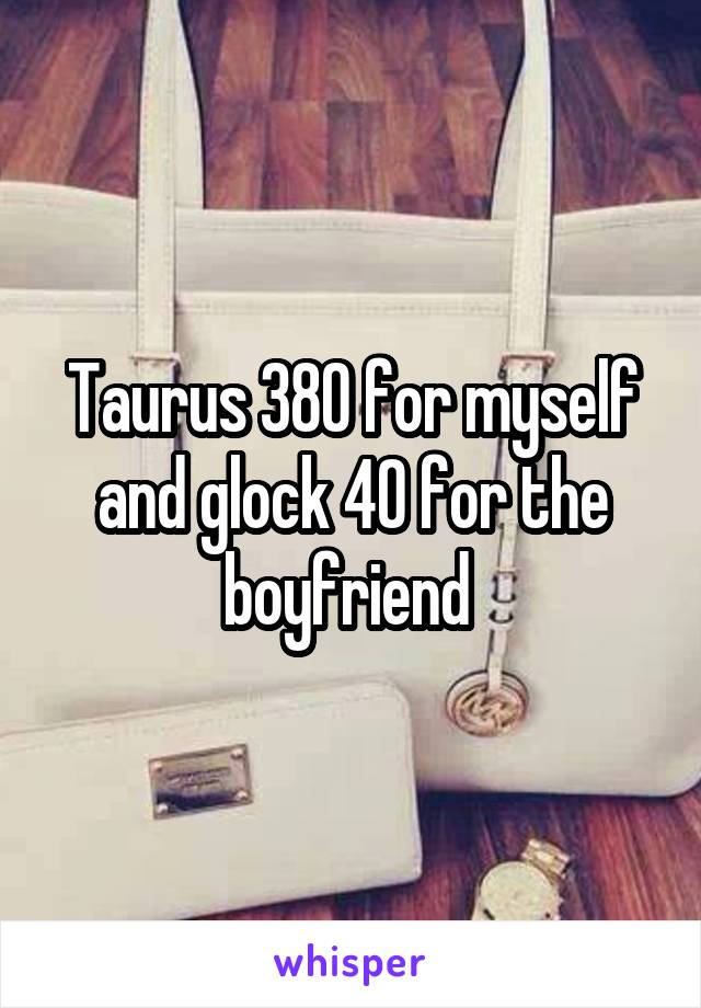 Taurus 380 for myself and glock 40 for the boyfriend 