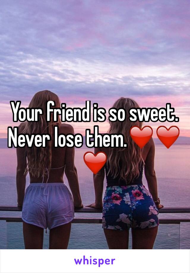 Your friend is so sweet. Never lose them.❤️❤️❤️