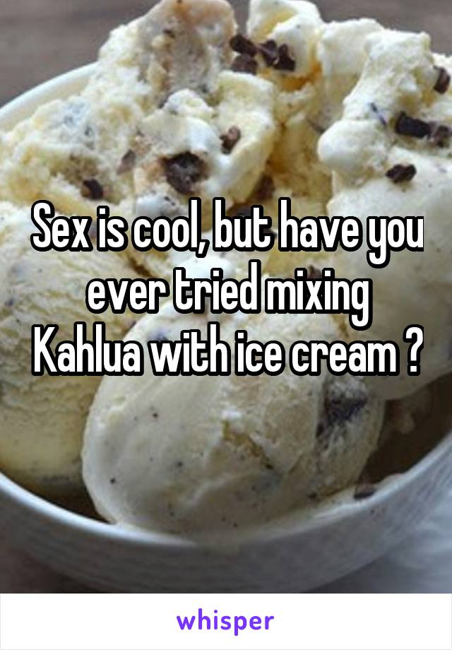 Sex is cool, but have you ever tried mixing Kahlua with ice cream ? 