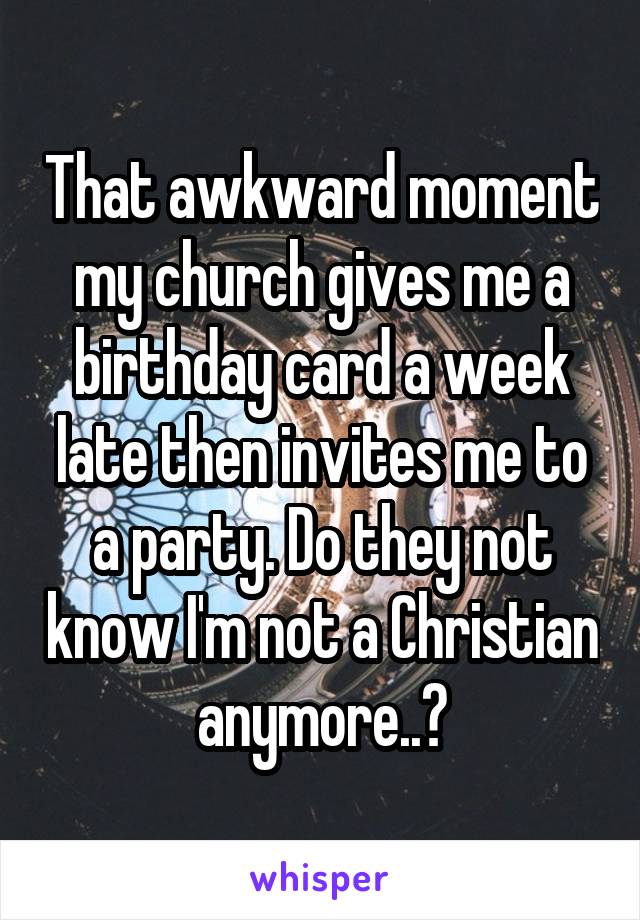 That awkward moment my church gives me a birthday card a week late then invites me to a party. Do they not know I'm not a Christian anymore..?