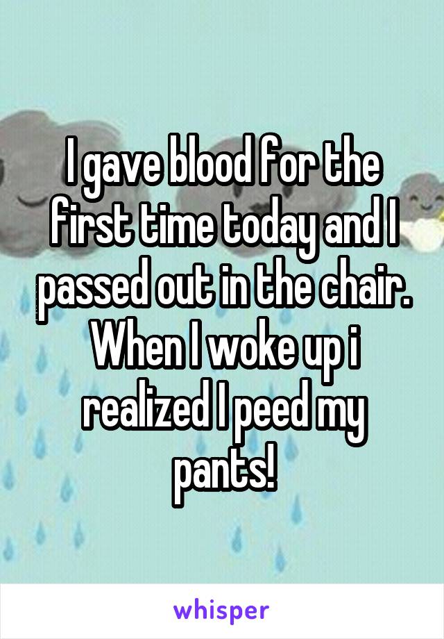I gave blood for the first time today and I passed out in the chair. When I woke up i realized I peed my pants!