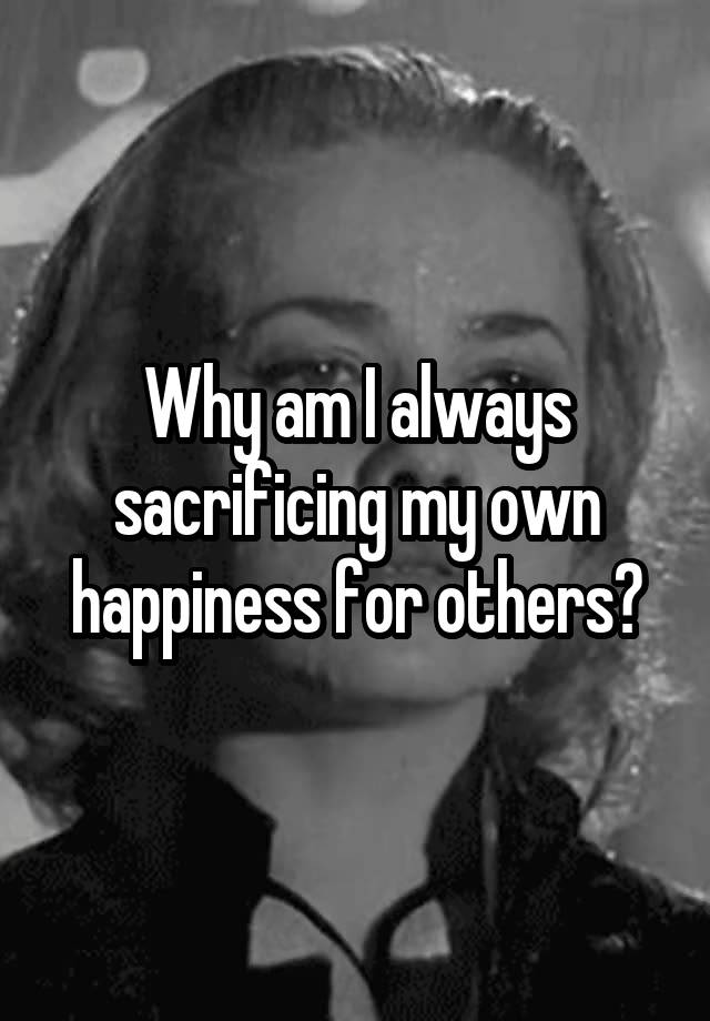 why-am-i-always-sacrificing-my-own-happiness-for-others