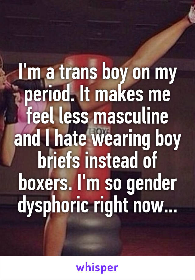 I'm a trans boy on my period. It makes me feel less masculine and I hate wearing boy briefs instead of boxers. I'm so gender dysphoric right now...