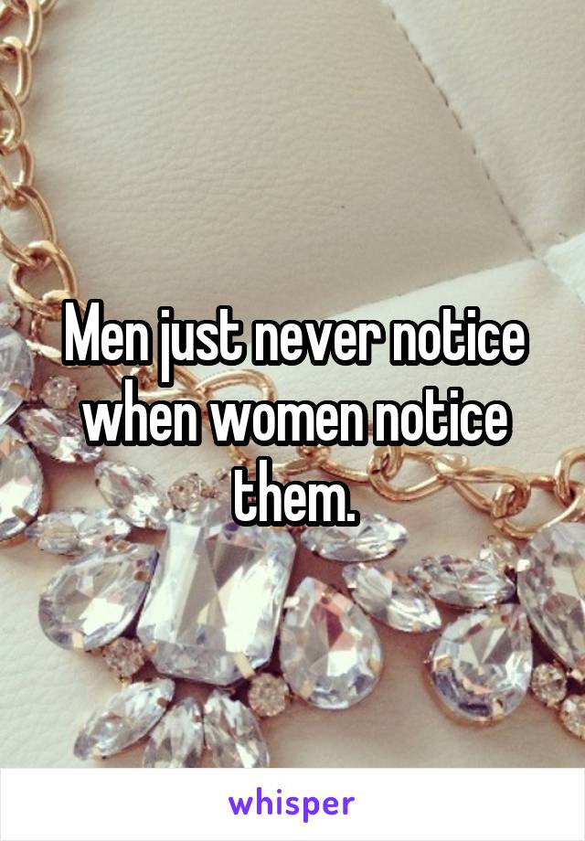 Men just never notice when women notice them.