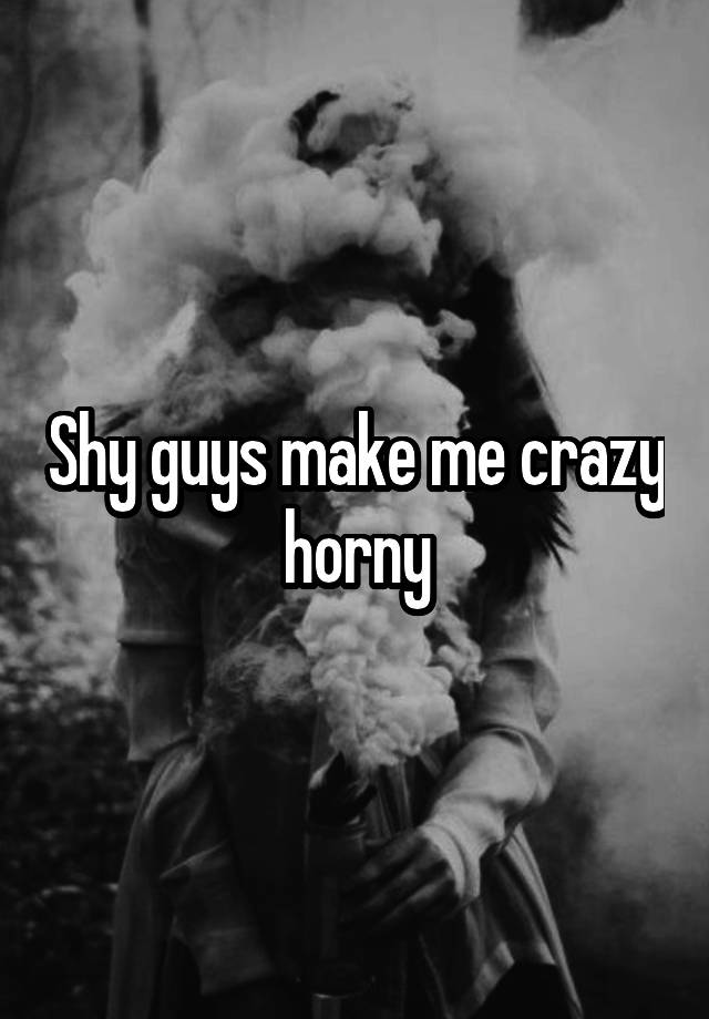 Shy Guys Make Me Crazy Horny