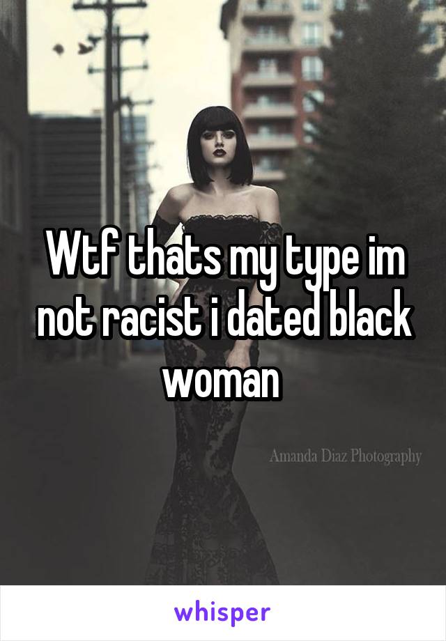 Wtf thats my type im not racist i dated black woman 