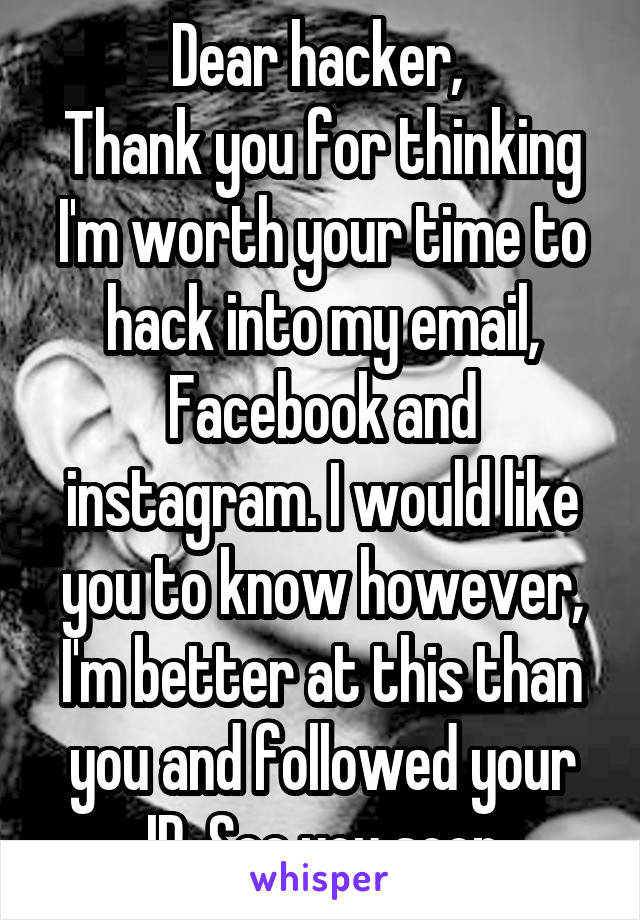 Dear hacker, 
Thank you for thinking I'm worth your time to hack into my email, Facebook and instagram. I would like you to know however, I'm better at this than you and followed your IP. See you soon