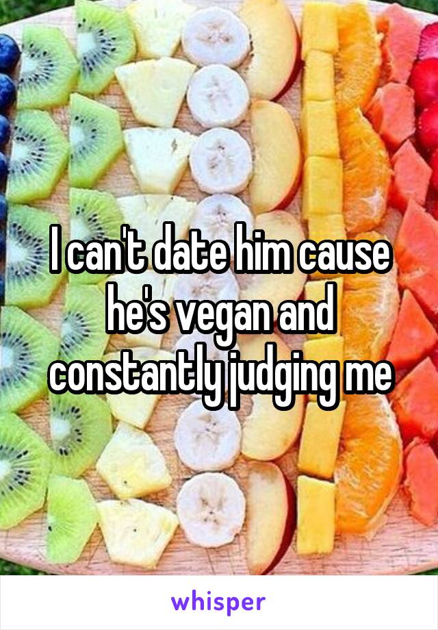 I can't date him cause he's vegan and constantly judging me