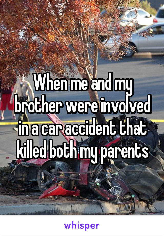 When me and my brother were involved in a car accident that killed both my parents