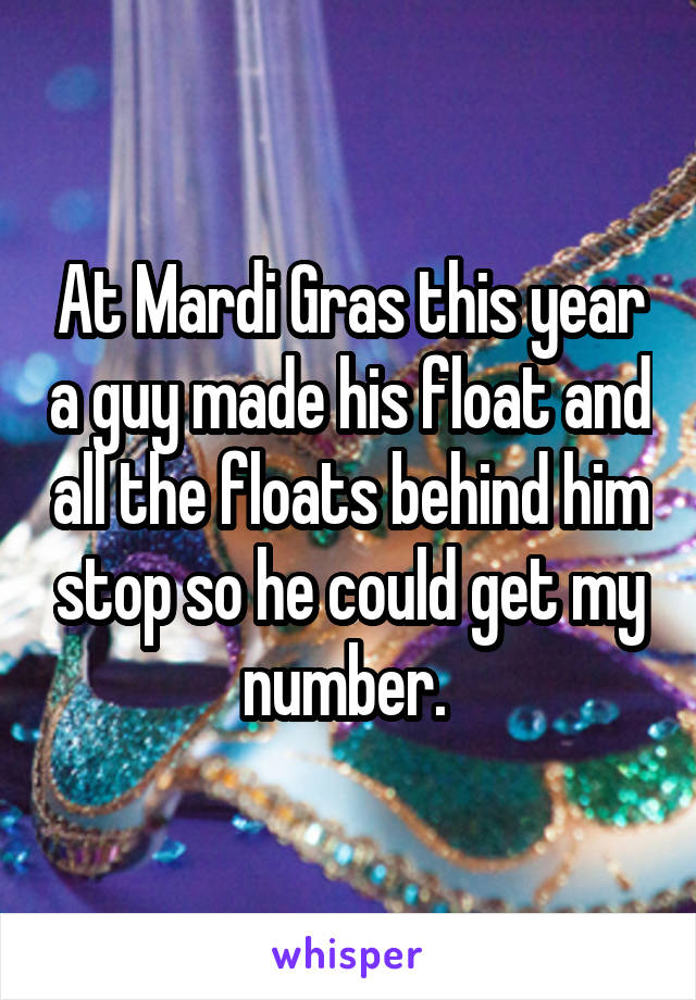 At Mardi Gras this year a guy made his float and all the floats behind him stop so he could get my number. 
