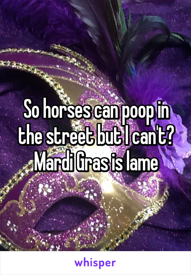 So horses can poop in the street but I can't? Mardi Gras is lame