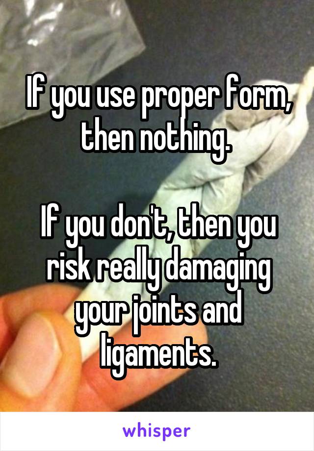 If you use proper form, then nothing. 

If you don't, then you risk really damaging your joints and ligaments.