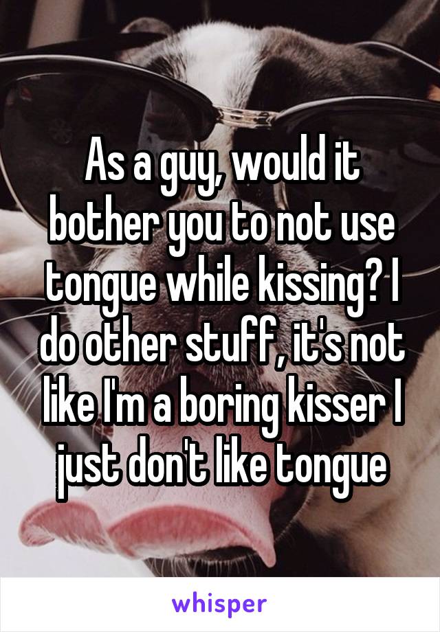 As a guy, would it bother you to not use tongue while kissing? I do other stuff, it's not like I'm a boring kisser I just don't like tongue
