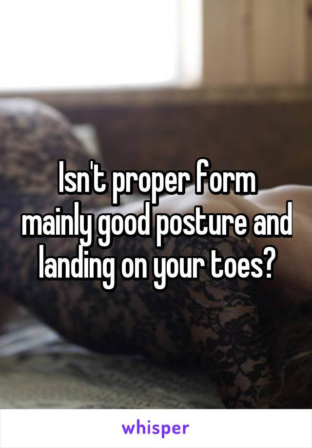 Isn't proper form mainly good posture and landing on your toes?