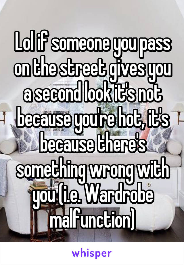 Lol if someone you pass on the street gives you a second look it's not because you're hot, it's because there's something wrong with you (i.e. Wardrobe malfunction)