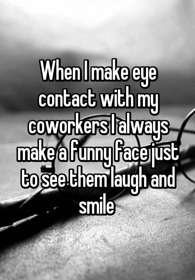 when-i-make-eye-contact-with-my-coworkers-i-always-make-a-funny-face