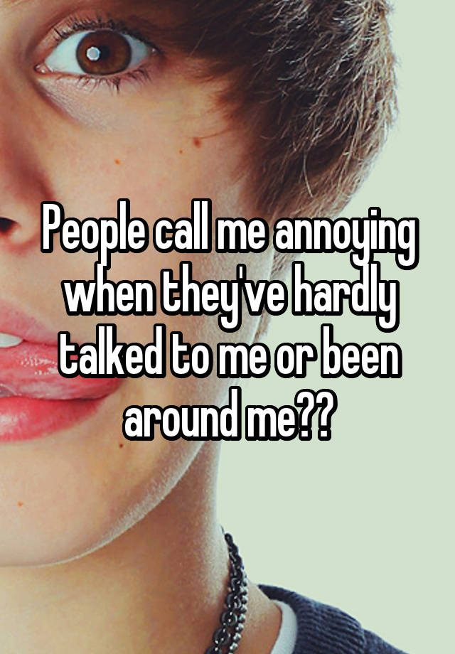 people-call-me-annoying-when-they-ve-hardly-talked-to-me-or-been-around