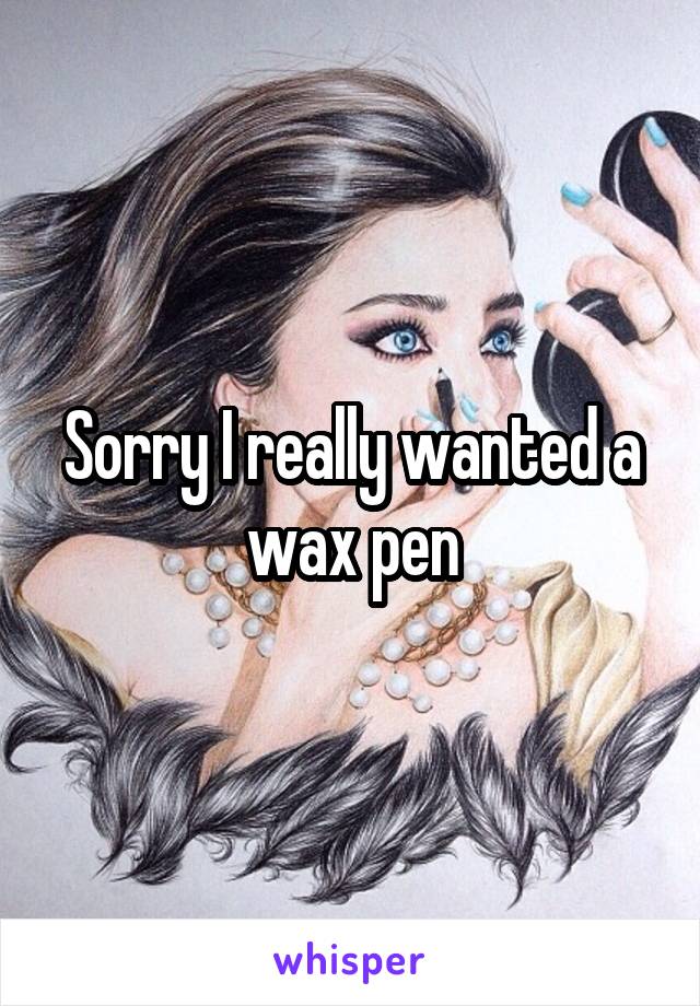 Sorry I really wanted a wax pen