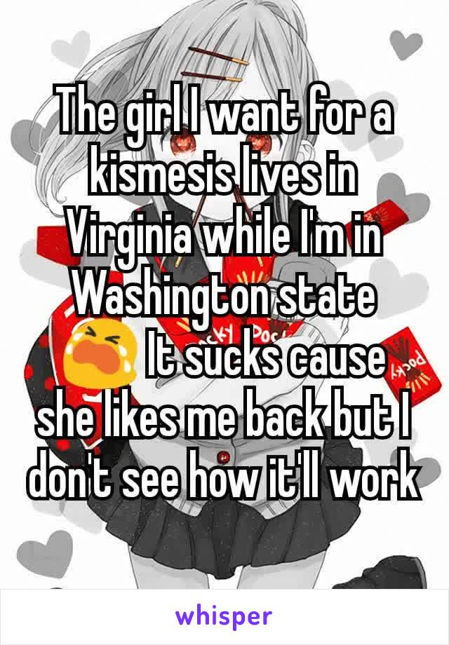 The girl I want for a kismesis lives in Virginia while I'm in Washington state 😭 It sucks cause she likes me back but I don't see how it'll work