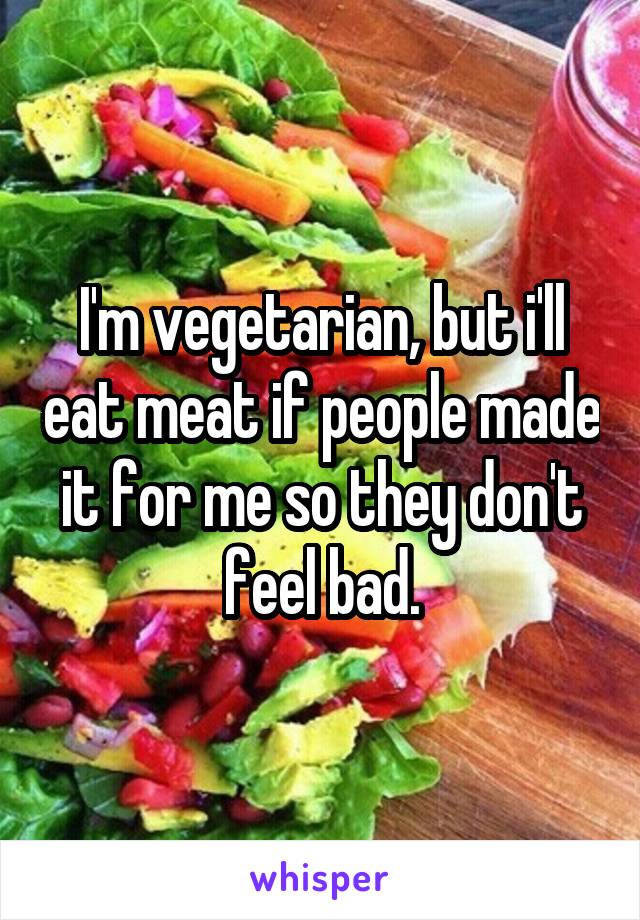 I'm vegetarian, but i'll eat meat if people made it for me so they don't feel bad.