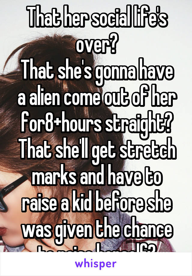 That her social life's over?
That she's gonna have a alien come out of her for8+hours straight? That she'll get stretch marks and have to raise a kid before she was given the chance to raise herself?