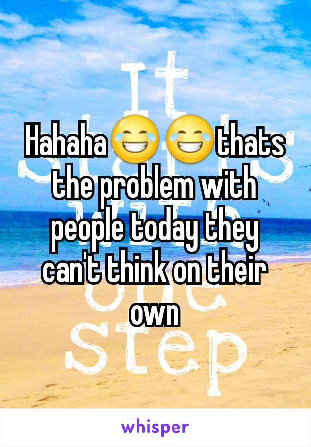 Hahaha😂😂thats the problem with people today they can't think on their own