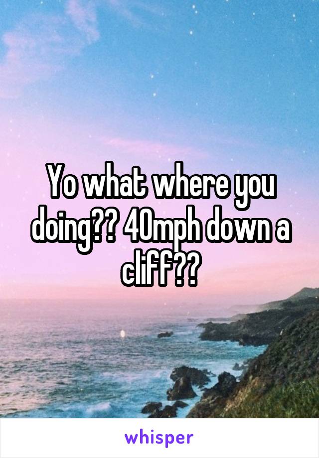 Yo what where you doing?? 40mph down a cliff??