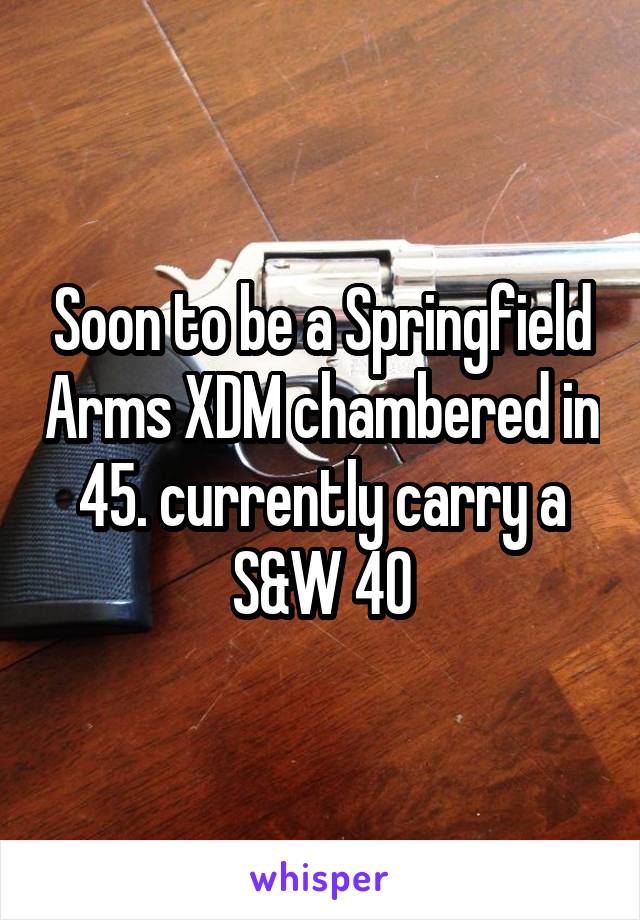 Soon to be a Springfield Arms XDM chambered in 45. currently carry a S&W 40