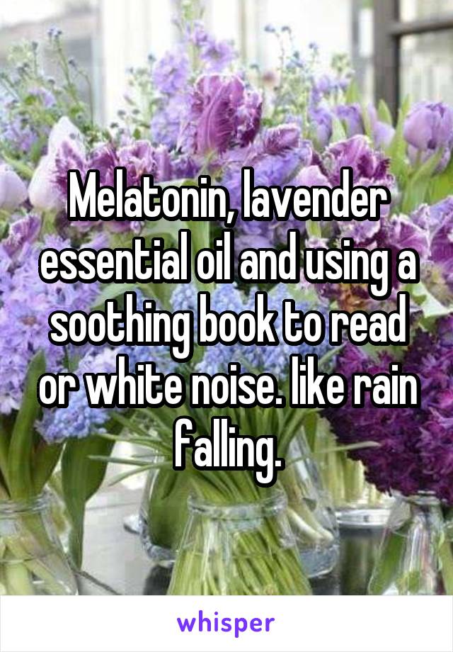 Melatonin, lavender essential oil and using a soothing book to read or white noise. like rain falling.