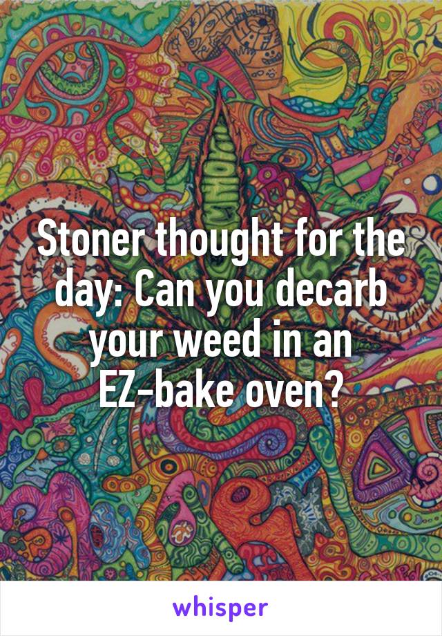 Stoner thought for the day: Can you decarb your weed in an EZ-bake oven?