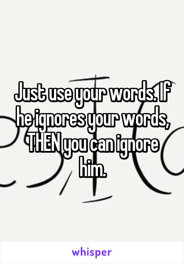 Just use your words. If he ignores your words, THEN you can ignore him.
