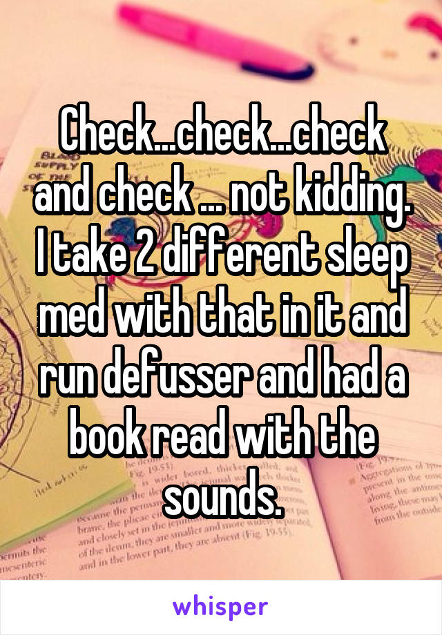 Check...check...check and check ... not kidding. I take 2 different sleep med with that in it and run defusser and had a book read with the sounds.