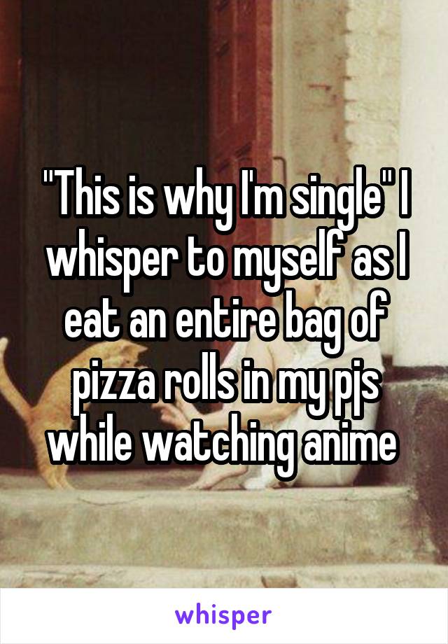 "This is why I'm single" I whisper to myself as I eat an entire bag of pizza rolls in my pjs while watching anime 