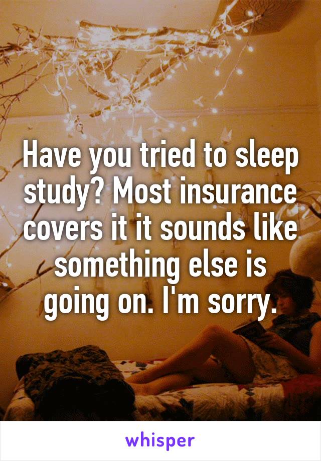 Have you tried to sleep study? Most insurance covers it it sounds like something else is going on. I'm sorry.