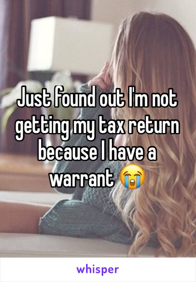 Just found out I'm not getting my tax return because I have a warrant 😭 