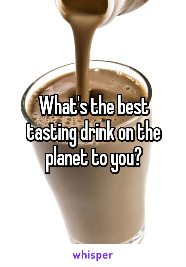 What's the best tasting drink on the planet to you?