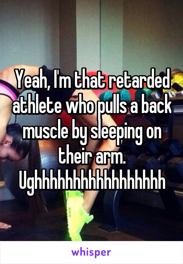 Yeah, I'm that retarded athlete who pulls a back muscle by sleeping on their arm. Ughhhhhhhhhhhhhhhhh