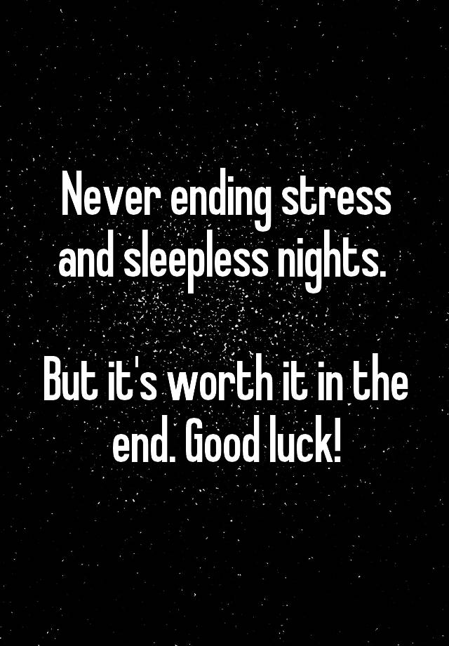 Never ending stress and sleepless nights. But it's worth it in the end ...