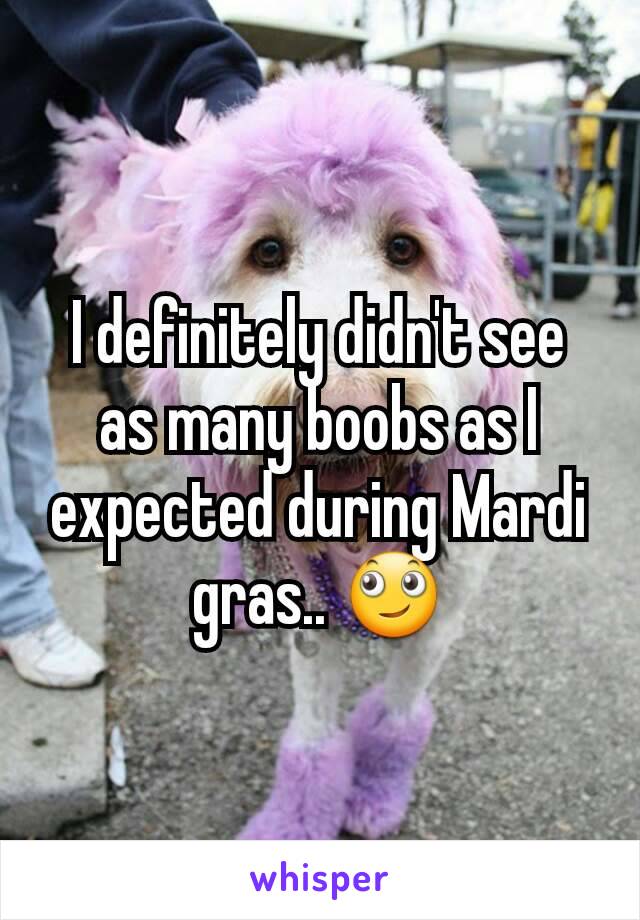 I definitely didn't see as many boobs as I expected during Mardi gras.. 🙄