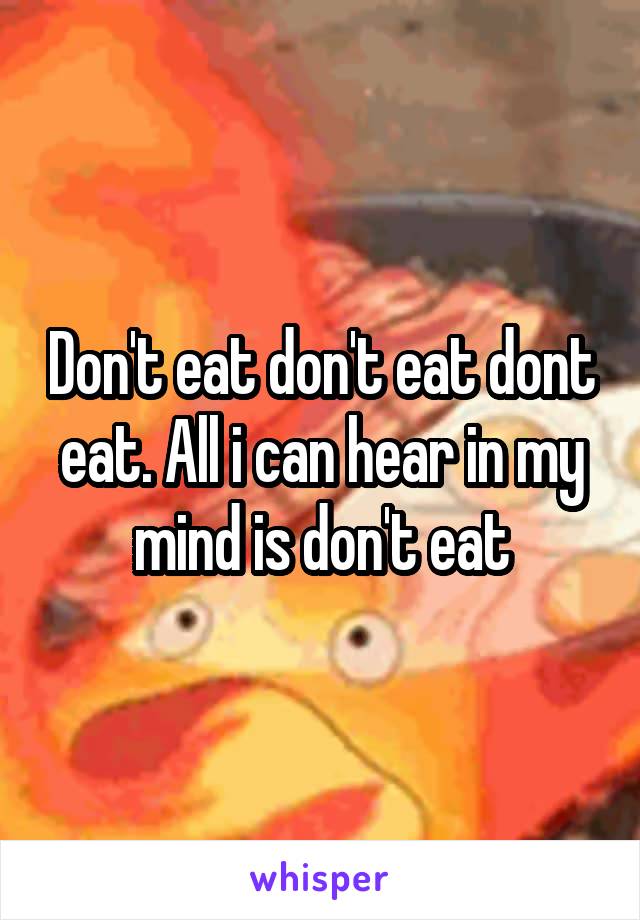 Don't eat don't eat dont eat. All i can hear in my mind is don't eat