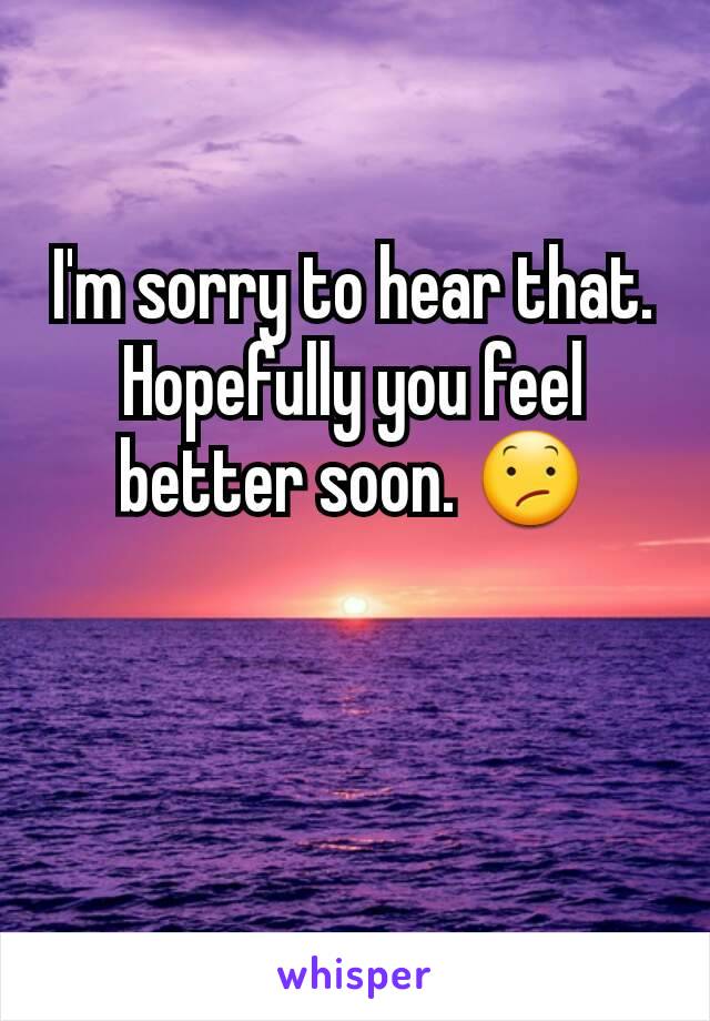 I'm sorry to hear that. Hopefully you feel better soon. 😕