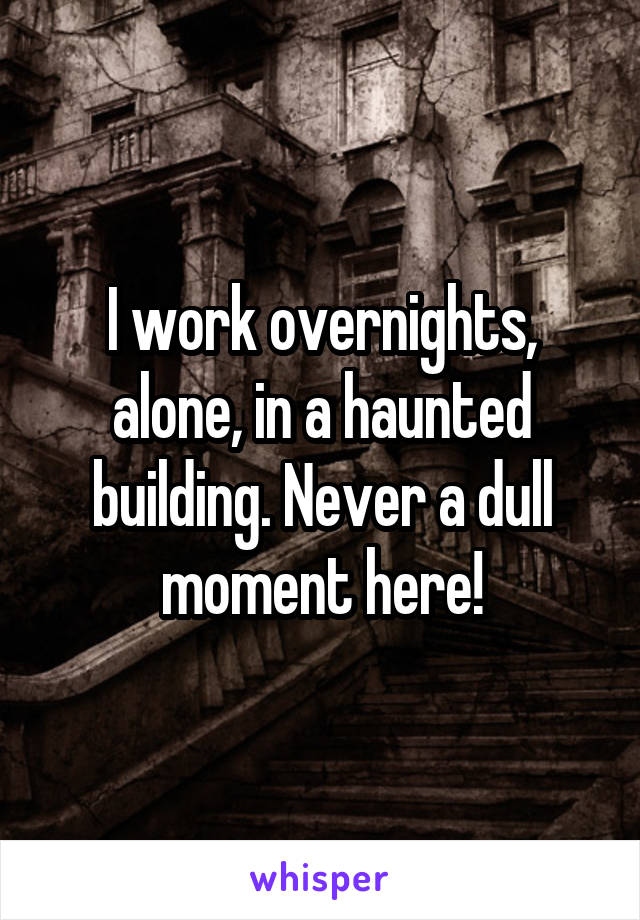 I work overnights, alone, in a haunted building. Never a dull moment here!
