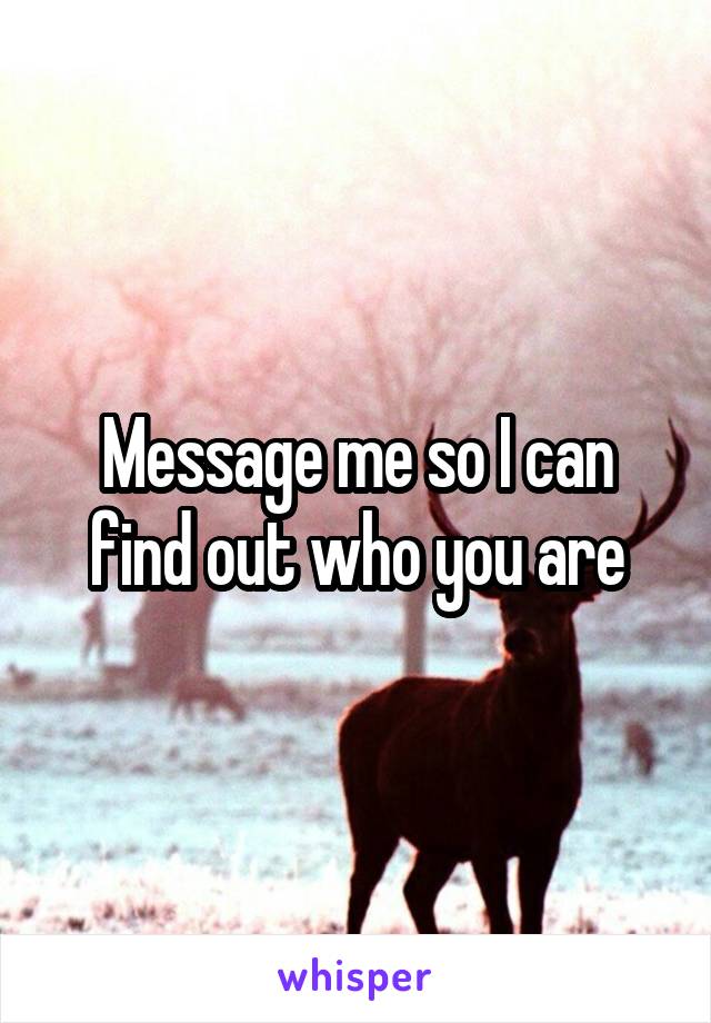 Message me so I can find out who you are